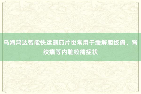 乌海鸿达智能快运颠茄片也常用于缓解胆绞痛、肾绞痛等内脏绞痛症状