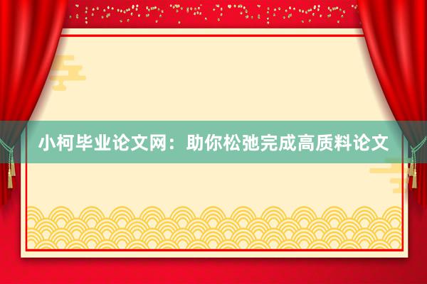 小柯毕业论文网：助你松弛完成高质料论文